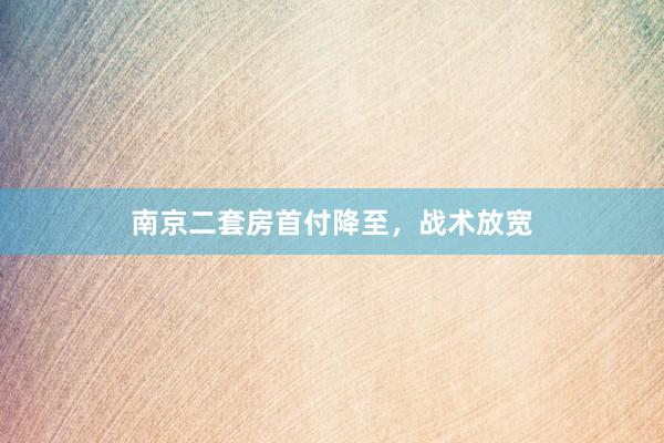 南京二套房首付降至,战术放宽